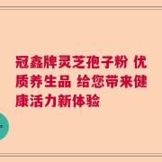 冠鑫牌灵芝孢子粉 优质养生品 给您带来健康活力新体验