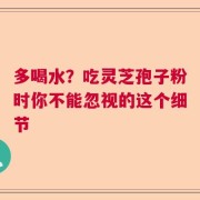 多喝水？吃灵芝孢子粉时你不能忽视的这个细节