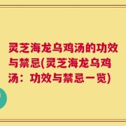 灵芝海龙乌鸡汤的功效与禁忌(灵芝海龙乌鸡汤：功效与禁忌一览)