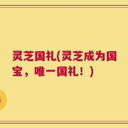 灵芝国礼(灵芝成为国宝，唯一国礼！)