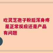 吃灵芝孢子粉后浑身疼 是正常反应还是产品有问题
