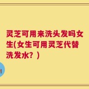 灵芝可用来洗头发吗女生(女生可用灵芝代替洗发水？)