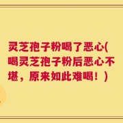 灵芝孢子粉喝了恶心(喝灵芝孢子粉后恶心不堪，原来如此难喝！)