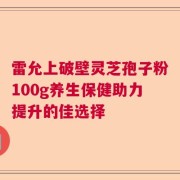 雷允上破壁灵芝孢子粉100g养生保健助力提升的佳选择