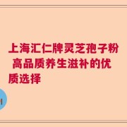 上海汇仁牌灵芝孢子粉 高品质养生滋补的优质选择