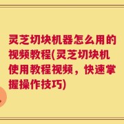 灵芝切块机器怎么用的视频教程(灵芝切块机使用教程视频，快速掌握操作技巧)
