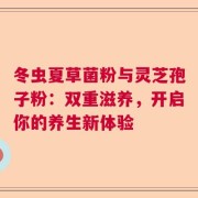 冬虫夏草菌粉与灵芝孢子粉：双重滋养，开启你的养生新体验