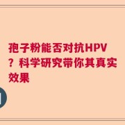 孢子粉能否对抗HPV？科学研究带你其真实效果