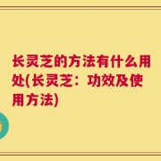 长灵芝的方法有什么用处(长灵芝：功效及使用方法)
