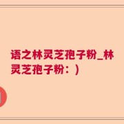 语之林灵芝孢子粉_林灵芝孢子粉：)
