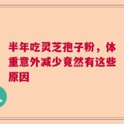 半年吃灵芝孢子粉，体重意外减少竟然有这些原因