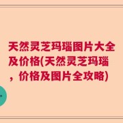 天然灵芝玛瑙图片大全及价格(天然灵芝玛瑙，价格及图片全攻略)