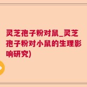 灵芝孢子粉对鼠_灵芝孢子粉对小鼠的生理影响研究)
