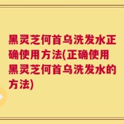 黑灵芝何首乌洗发水正确使用方法(正确使用黑灵芝何首乌洗发水的方法)