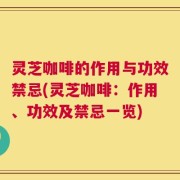 灵芝咖啡的作用与功效禁忌(灵芝咖啡：作用、功效及禁忌一览)