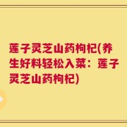 莲子灵芝山药枸杞(养生好料轻松入菜：莲子灵芝山药枸杞)