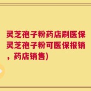 灵芝孢子粉药店刷医保灵芝孢子粉可医保报销，药店销售)