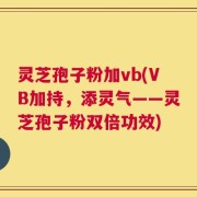 灵芝孢子粉加vb(VB加持，添灵气——灵芝孢子粉双倍功效)