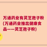 万通药业有灵芝孢子粉(万通药业推出健康食品——灵芝孢子粉)