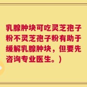 乳腺肿块可吃灵芝孢子粉不灵芝孢子粉有助于缓解乳腺肿块，但要先咨询专业医生。)