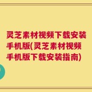 灵芝素材视频下载安装手机版(灵芝素材视频手机版下载安装指南)