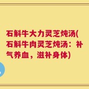 石斛牛大力灵芝炖汤(石斛牛肉灵芝炖汤：补气养血，滋补身体)