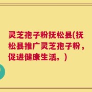 灵芝孢子粉抚松县(抚松县推广灵芝孢子粉，促进健康生活。)