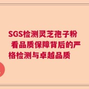 SGS检测灵芝孢子粉 看品质保障背后的严格检测与卓越品质