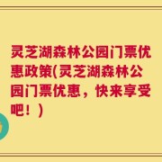灵芝湖森林公园门票优惠政策(灵芝湖森林公园门票优惠，快来享受吧！)