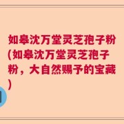 如皋沈万堂灵芝孢子粉(如皋沈万堂灵芝孢子粉，大自然赐予的宝藏)