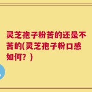 灵芝孢子粉苦的还是不苦的(灵芝孢子粉口感如何？)