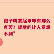 孢子粉尝起来咋有那么点苦？背后的让人意想不到”