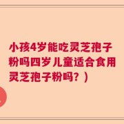 小孩4岁能吃灵芝孢子粉吗四岁儿童适合食用灵芝孢子粉吗？)