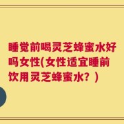 睡觉前喝灵芝蜂蜜水好吗女性(女性适宜睡前饮用灵芝蜂蜜水？)