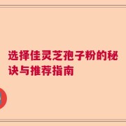 选择佳灵芝孢子粉的秘诀与推荐指南