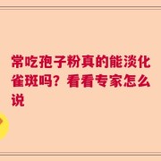 常吃孢子粉真的能淡化雀斑吗？看看专家怎么说