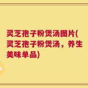 灵芝孢子粉煲汤图片(灵芝孢子粉煲汤，养生美味单品)