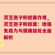 灵芝孢子粉胶囊作用_灵芝孢子粉胶囊：增强免疫力与健康益处全面解析