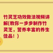 竹灵芝功效做法视频讲解(教你一步步制作竹灵芝，营养丰富的养生佳品！)