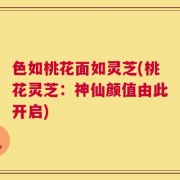 色如桃花面如灵芝(桃花灵芝：神仙颜值由此开启)