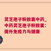 灵芝孢子粉胶囊中药_中药灵芝孢子粉胶囊：提升免疫力与健康
