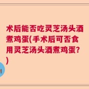 术后能否吃灵芝汤头酒煮鸡蛋(手术后可否食用灵芝汤头酒煮鸡蛋？)