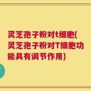 灵芝孢子粉对t细胞(灵芝孢子粉对T细胞功能具有调节作用)
