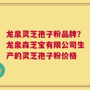 龙泉灵芝孢子粉品牌？龙泉森芝宝有限公司生产的灵芝孢子粉价格