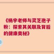 《杨宇老师与灵芝孢子粉：探索其关联及背后的健康奥秘》