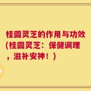桂圆灵芝的作用与功效(桂圆灵芝：保健调理，滋补安神！)