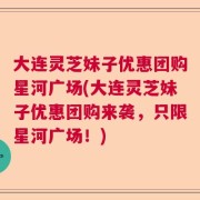 大连灵芝妹子优惠团购星河广场(大连灵芝妹子优惠团购来袭，只限星河广场！)