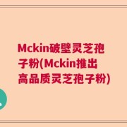 Mckin破壁灵芝孢子粉(Mckin推出高品质灵芝孢子粉)