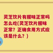灵芝饮片有腥味正常吗怎么吃(灵芝饮片腥味正常？正确食用方式应该是什么？)