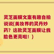 灵芝面膜文案有趣自拍说说(美妆界的灵丹妙药？这款灵芝面膜让我脸色更亮啦！)